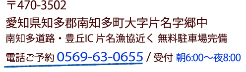 〒470-3502 愛知県知多郡南知多町大字片名字郷中　南知多道路・豊丘IC　片名漁協近く　無料駐車場完備　電話ご予約 0569-63-0655 / 受付 朝6:00～夜8:00