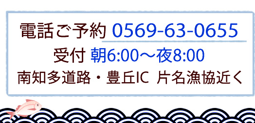 電話ご予約0569-63-0655　受付朝6:00～夜8:00　南知多道路・豊岡IC　片名漁協近く