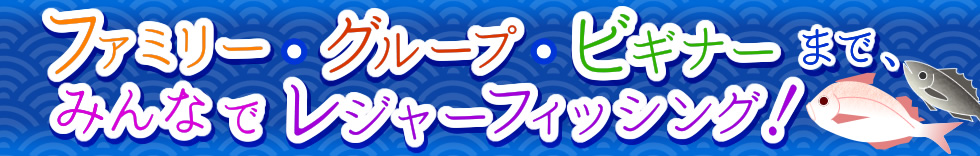 ファミリー・グループ・ビギナーまで、みんなでレジャーフィッシュング！